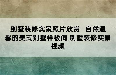 别墅装修实景照片欣赏   自然温馨的美式别墅样板间 别墅装修实景视频